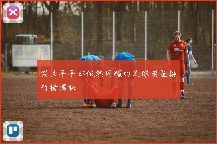 实力平平却依然闪耀的足球明星排行榜揭秘