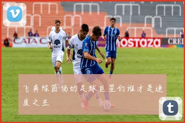 飞奔绿茵场的足球巨星们谁才是速度之王