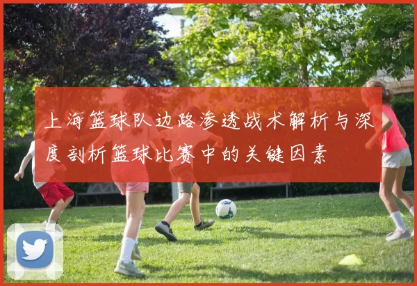 上海篮球队边路渗透战术解析与深度剖析篮球比赛中的关键因素