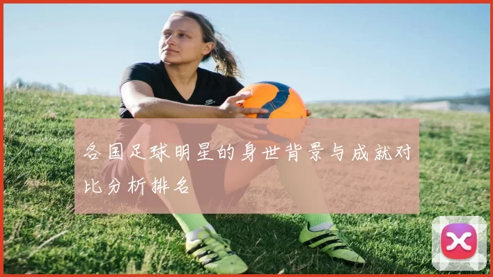 各国足球明星的身世背景与成就对比分析排名