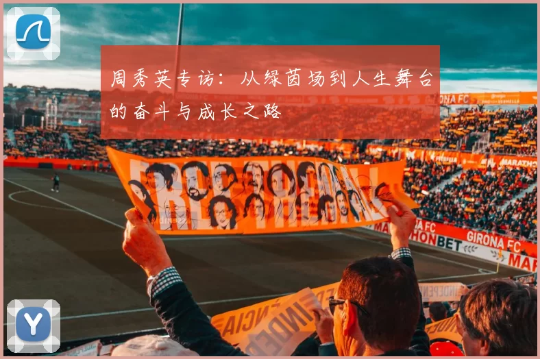 周秀英专访：从绿茵场到人生舞台的奋斗与成长之路