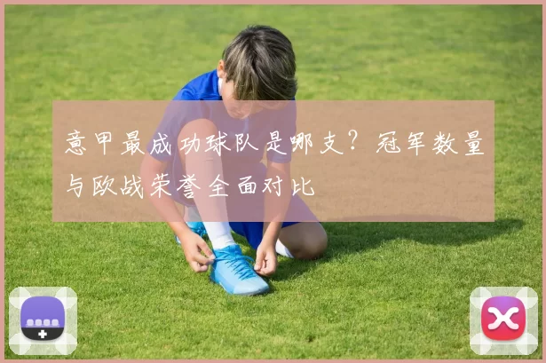意甲最成功球队是哪支？冠军数量与欧战荣誉全面对比