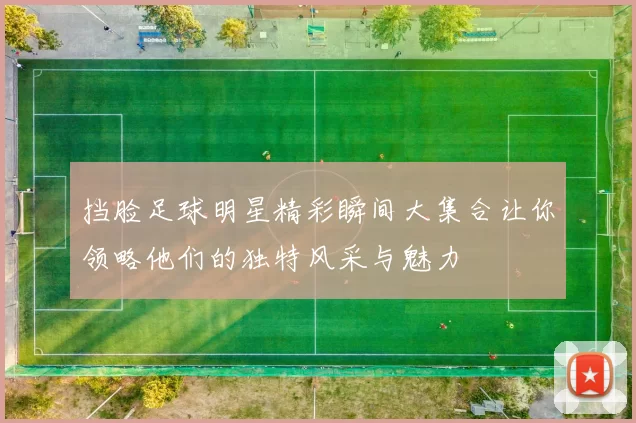 挡脸足球明星精彩瞬间大集合让你领略他们的独特风采与魅力