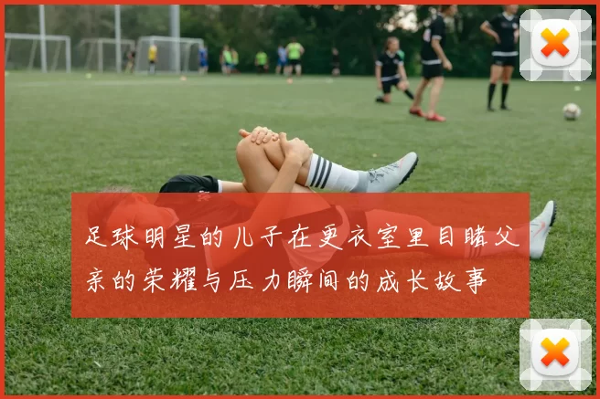 足球明星的儿子在更衣室里目睹父亲的荣耀与压力瞬间的成长故事