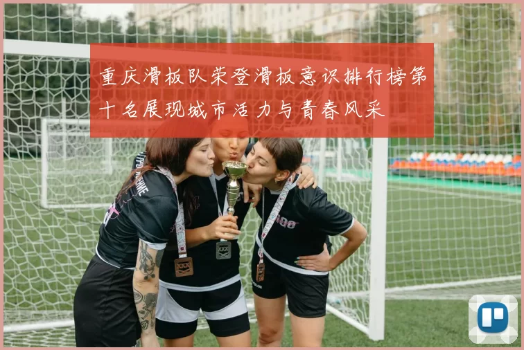 重庆滑板队荣登滑板意识排行榜第十名展现城市活力与青春风采