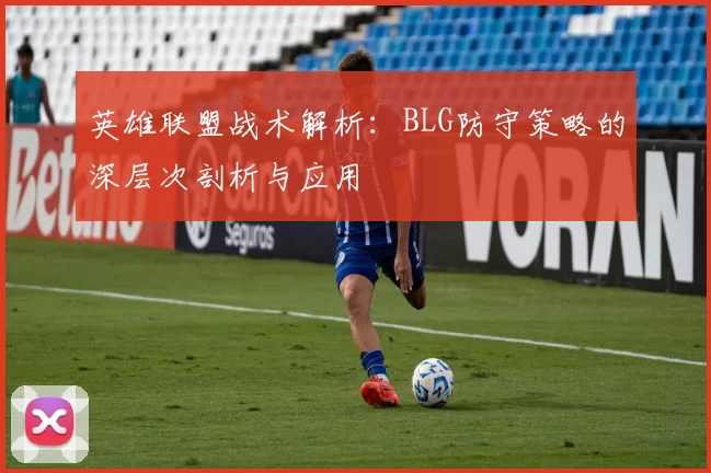 英雄联盟战术解析：BLG防守策略的深层次剖析与应用