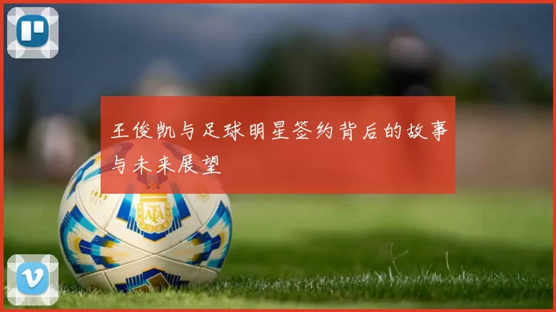 王俊凯与足球明星签约背后的故事与未来展望