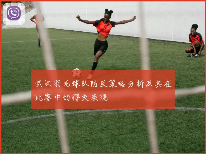 武汉羽毛球队防反策略分析及其在比赛中的得失表现