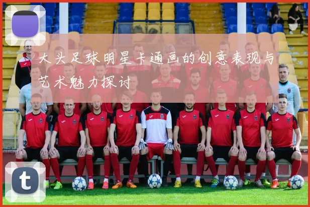 大头足球明星卡通画的创意表现与艺术魅力探讨