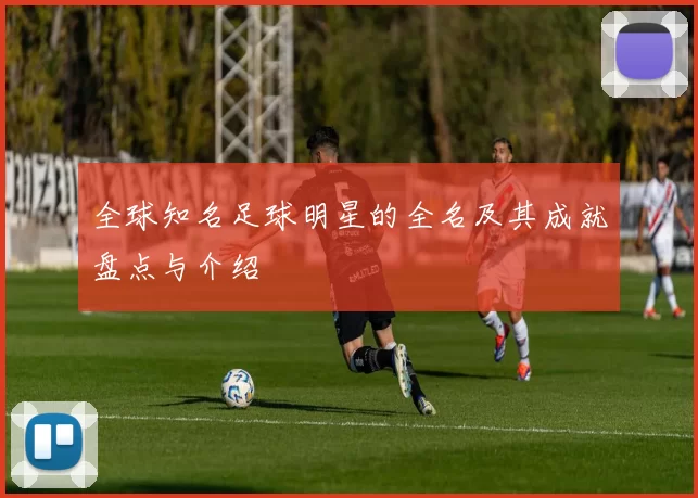 全球知名足球明星的全名及其成就盘点与介绍