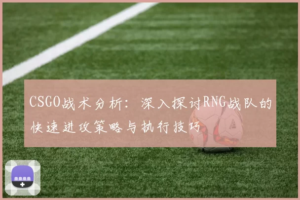 CSGO战术分析：深入探讨RNG战队的快速进攻策略与执行技巧