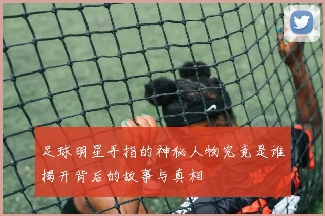 足球明星手指的神秘人物究竟是谁揭开背后的故事与真相