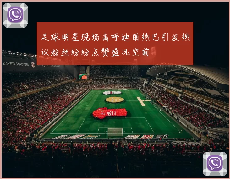 足球明星现场高呼迪丽热巴引发热议粉丝纷纷点赞盛况空前