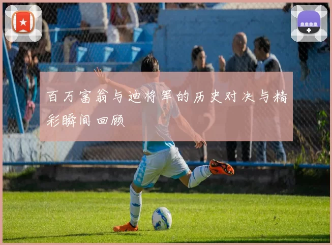 百万富翁与迪将军的历史对决与精彩瞬间回顾
