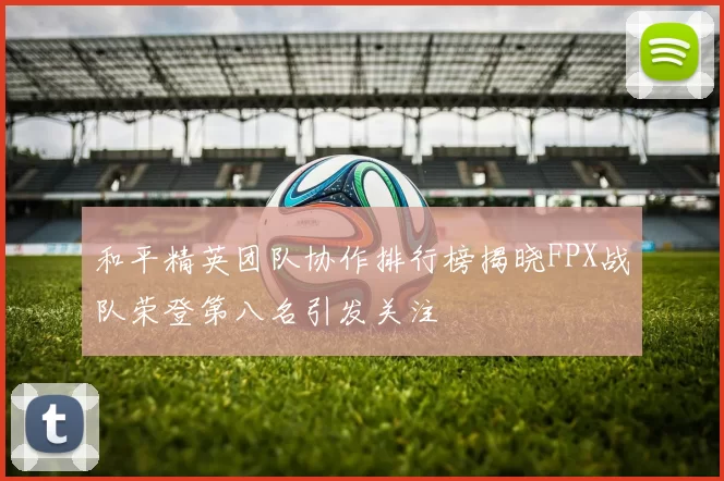 和平精英团队协作排行榜揭晓FPX战队荣登第八名引发关注