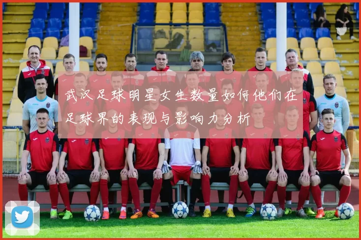 武汉足球明星女生数量如何他们在足球界的表现与影响力分析