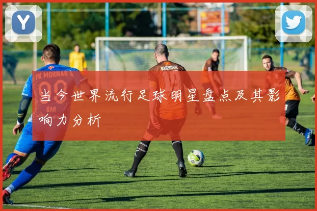当今世界流行足球明星盘点及其影响力分析