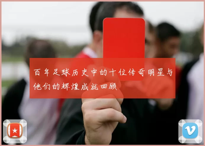 百年足球历史中的十位传奇明星与他们的辉煌成就回顾