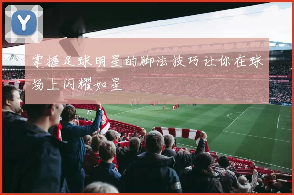 掌握足球明星的脚法技巧让你在球场上闪耀如星