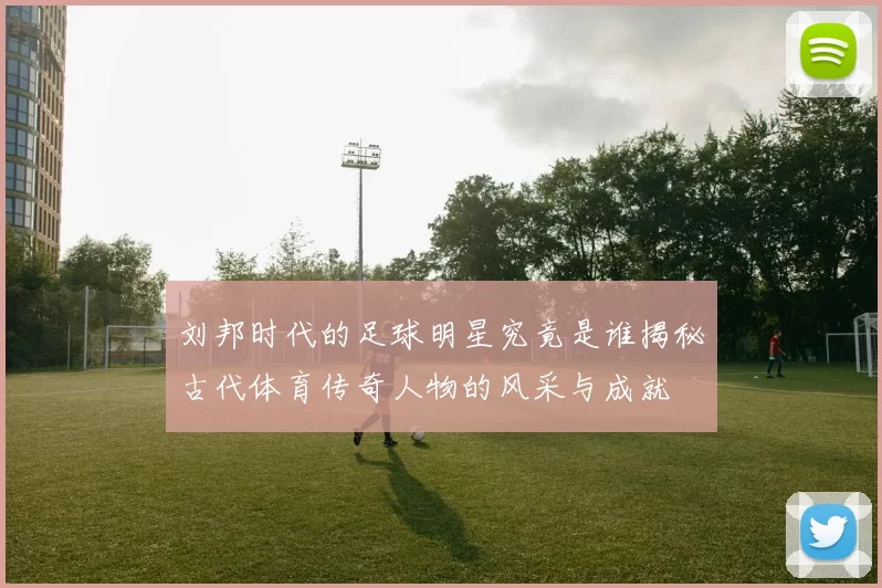 刘邦时代的足球明星究竟是谁揭秘古代体育传奇人物的风采与成就