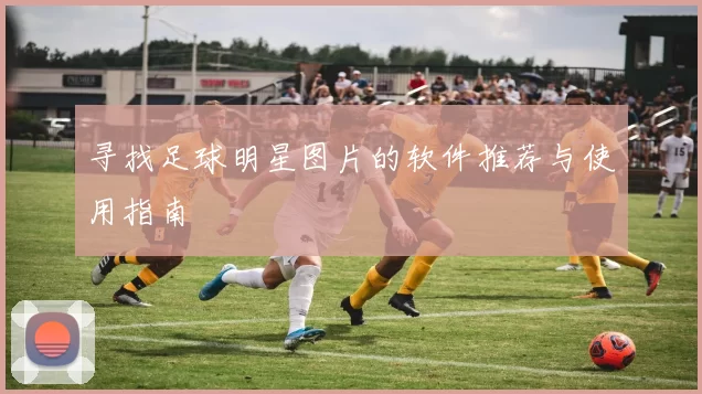寻找足球明星图片的软件推荐与使用指南