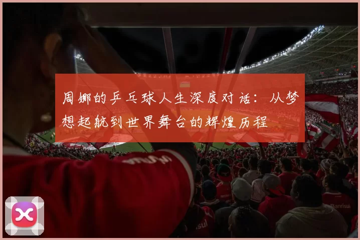 周娜的乒乓球人生深度对话：从梦想起航到世界舞台的辉煌历程