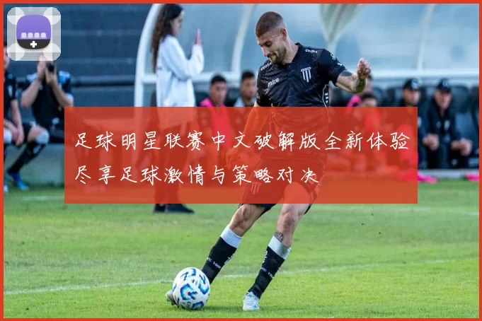 足球明星联赛中文破解版全新体验尽享足球激情与策略对决
