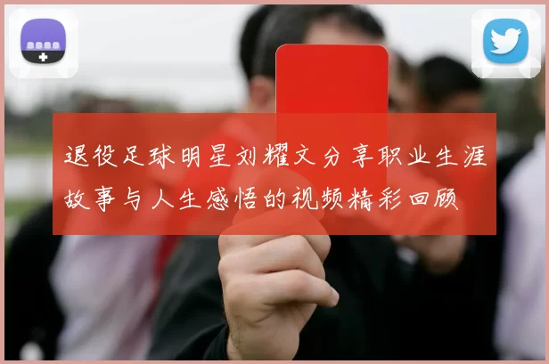 退役足球明星刘耀文分享职业生涯故事与人生感悟的视频精彩回顾