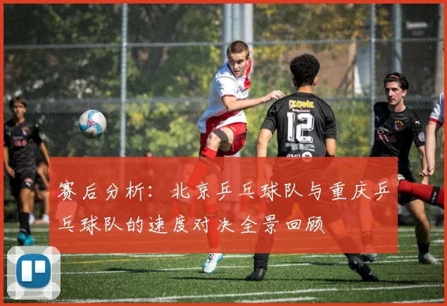 赛后分析：北京乒乓球队与重庆乒乓球队的速度对决全景回顾