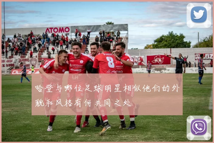 哈登与哪位足球明星相似他们的外貌和风格有何共同之处