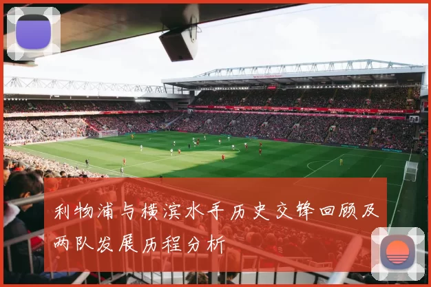 利物浦与横滨水手历史交锋回顾及两队发展历程分析