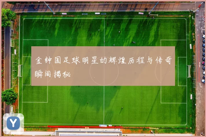 金钟国足球明星的辉煌历程与传奇瞬间揭秘