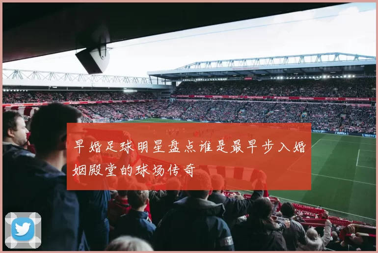 早婚足球明星盘点谁是最早步入婚姻殿堂的球场传奇