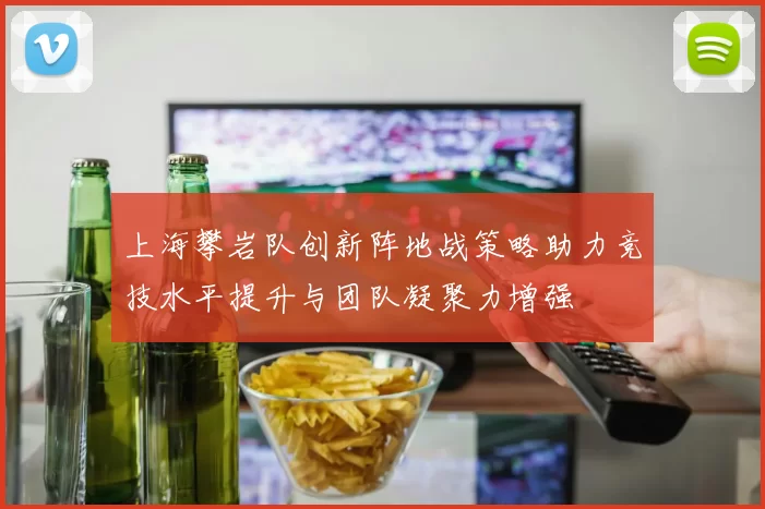 上海攀岩队创新阵地战策略助力竞技水平提升与团队凝聚力增强