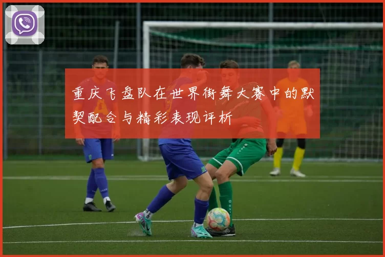 重庆飞盘队在世界街舞大赛中的默契配合与精彩表现评析
