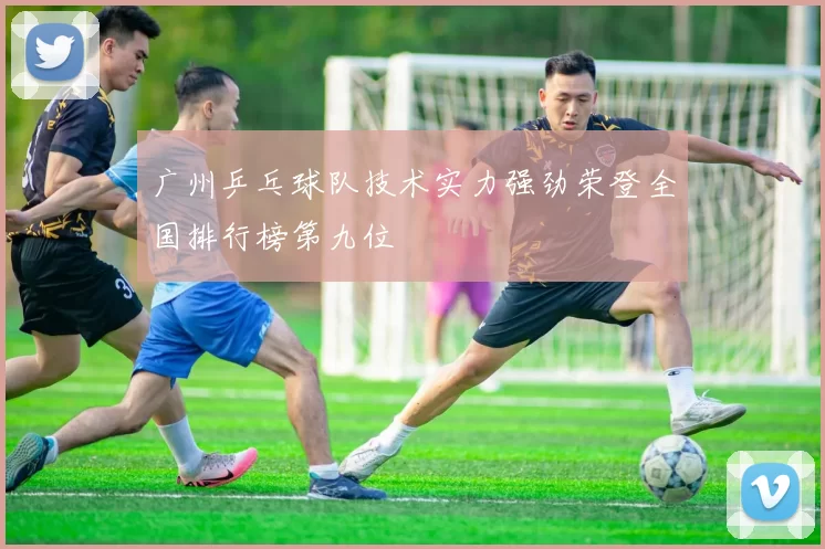 广州乒乓球队技术实力强劲荣登全国排行榜第九位