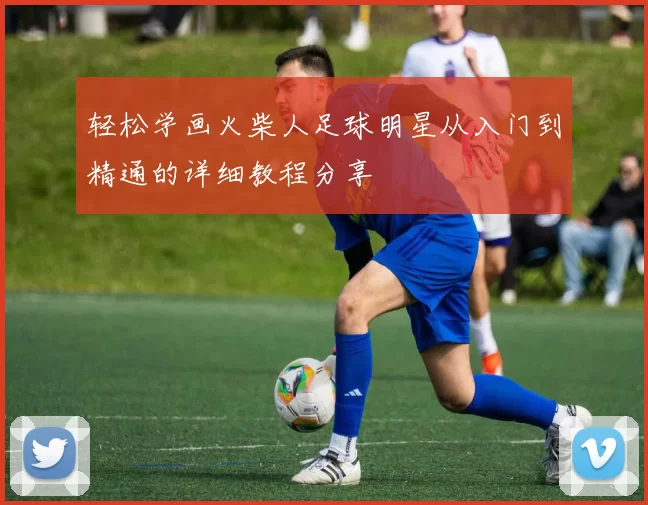轻松学画火柴人足球明星从入门到精通的详细教程分享