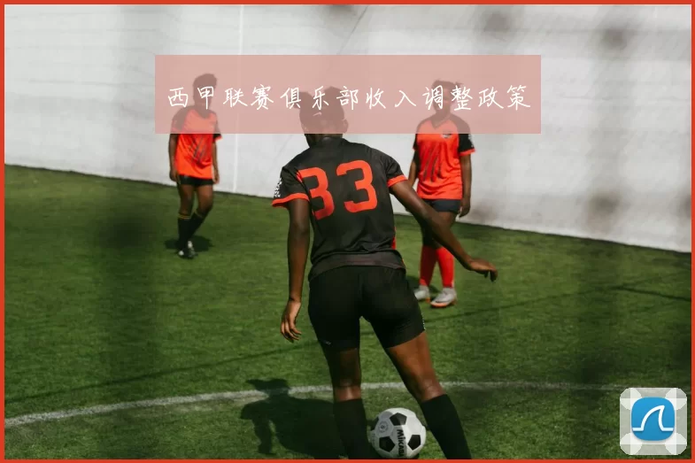 西甲联赛俱乐部收入调整政策