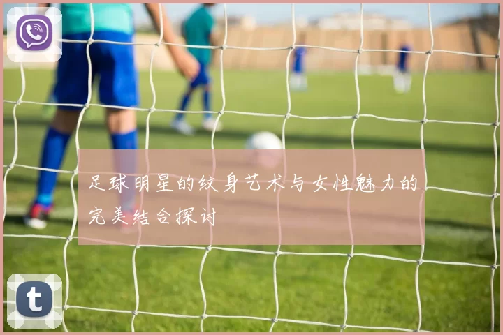 足球明星的纹身艺术与女性魅力的完美结合探讨